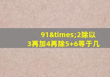 91×2除以3再加4再除5+6等于几