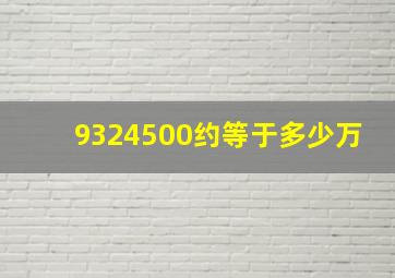 9324500约等于多少万