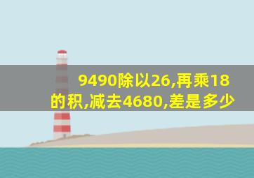 9490除以26,再乘18的积,减去4680,差是多少