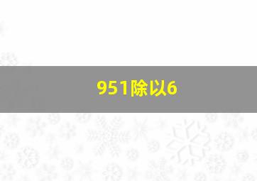 951除以6