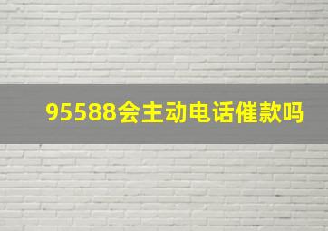 95588会主动电话催款吗