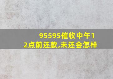 95595催收中午12点前还款,未还会怎样