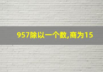 957除以一个数,商为15