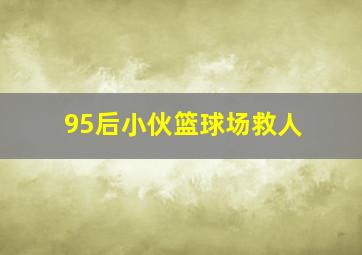 95后小伙篮球场救人