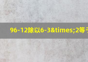 96-12除以6-3×2等于几