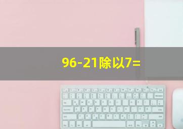 96-21除以7=