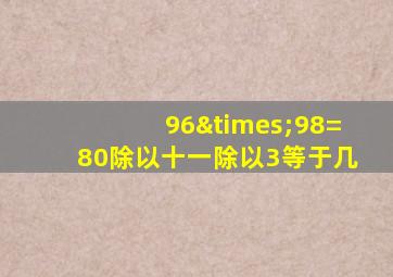 96×98=80除以十一除以3等于几