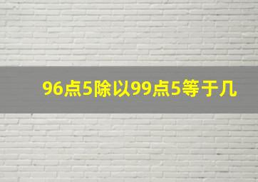 96点5除以99点5等于几