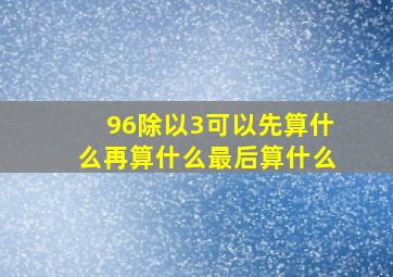 96除以3可以先算什么再算什么最后算什么