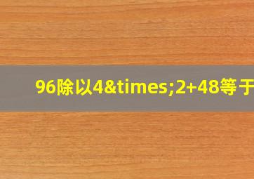 96除以4×2+48等于几