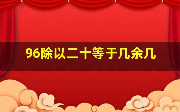 96除以二十等于几余几