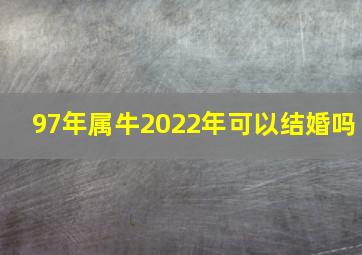 97年属牛2022年可以结婚吗