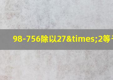 98-756除以27×2等于几