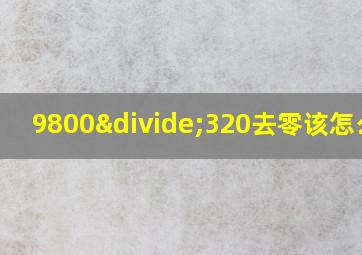 9800÷320去零该怎么算