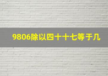 9806除以四十十七等于几