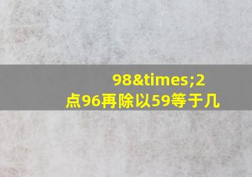 98×2点96再除以59等于几