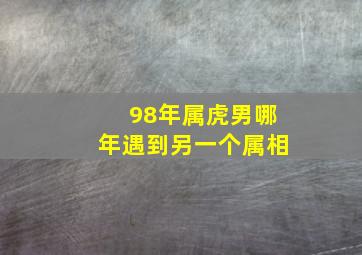 98年属虎男哪年遇到另一个属相