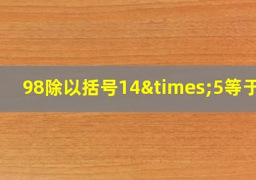 98除以括号14×5等于几