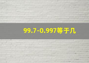 99.7-0.997等于几