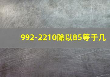 992-2210除以85等于几