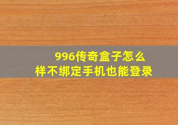 996传奇盒子怎么样不绑定手机也能登录