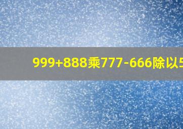 999+888乘777-666除以555