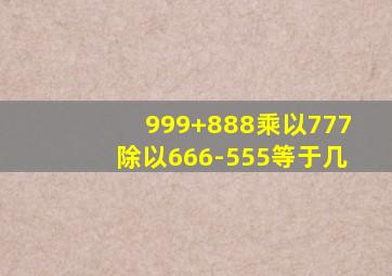 999+888乘以777除以666-555等于几