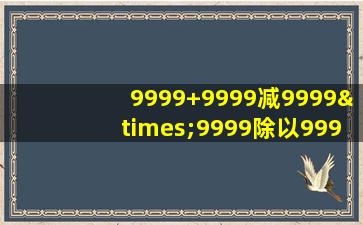 9999+9999减9999×9999除以9999等于几