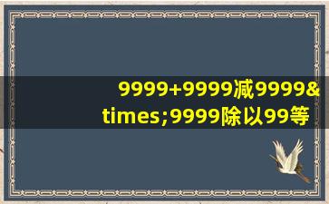 9999+9999减9999×9999除以99等于几