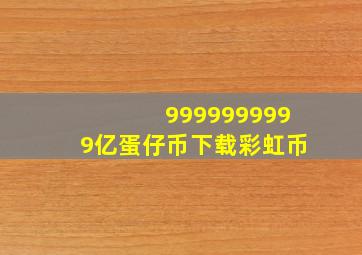 9999999999亿蛋仔币下载彩虹币