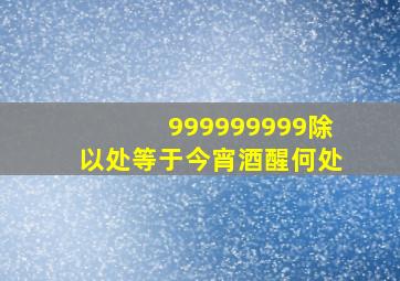 999999999除以处等于今宵酒醒何处