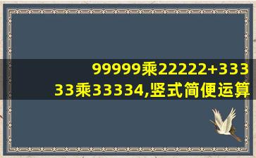 99999乘22222+33333乘33334,竖式简便运算