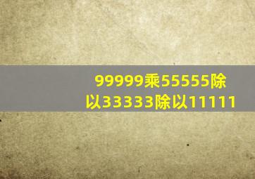 99999乘55555除以33333除以11111