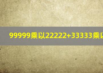 99999乘以22222+33333乘以33334