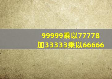 99999乘以77778加33333乘以66666