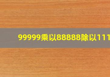 99999乘以88888除以11111