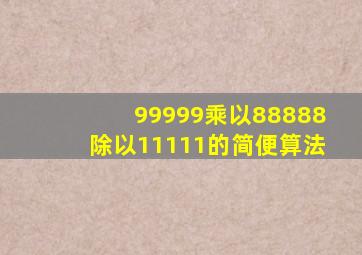 99999乘以88888除以11111的简便算法