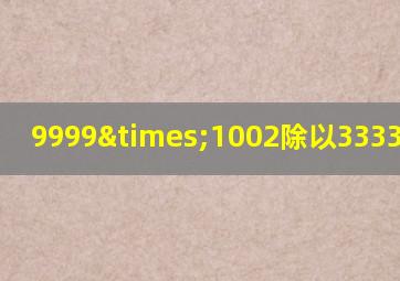 9999×1002除以3333等于几