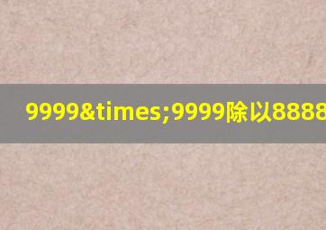 9999×9999除以8888等于几