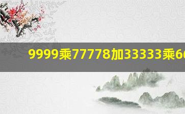 9999乘77778加33333乘66666