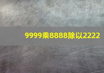 9999乘8888除以2222