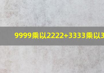 9999乘以2222+3333乘以3334