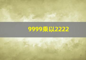 9999乘以2222