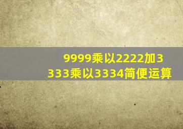 9999乘以2222加3333乘以3334简便运算