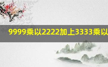 9999乘以2222加上3333乘以3334