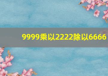 9999乘以2222除以6666