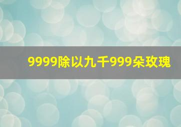 9999除以九千999朵玫瑰