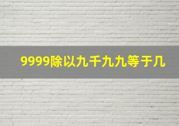 9999除以九千九九等于几