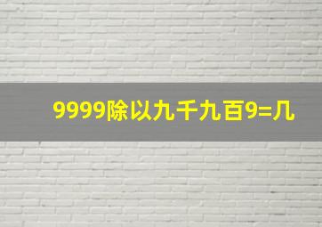 9999除以九千九百9=几