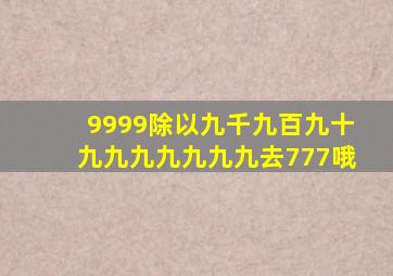 9999除以九千九百九十九九九九九九九去777哦